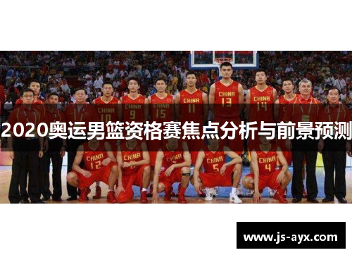 2020奥运男篮资格赛焦点分析与前景预测
