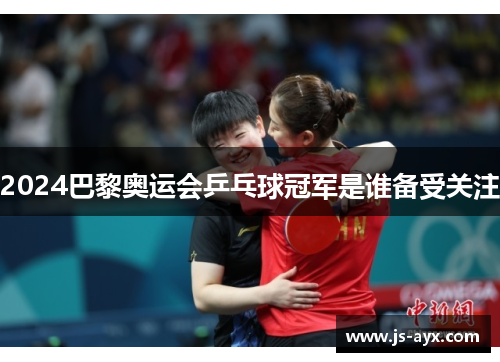2024巴黎奥运会乒乓球冠军是谁备受关注